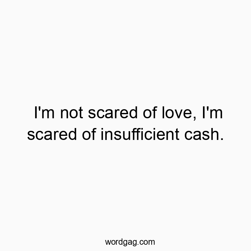 I’m not scared of love, I’m scared of insufficient cash.