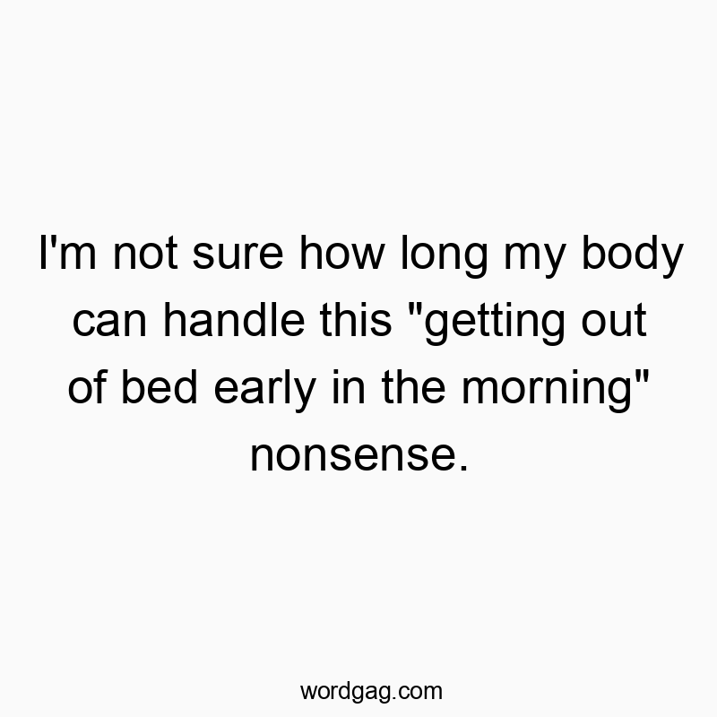 I’m not sure how long my body can handle this “getting out of bed early in the morning” nonsense.