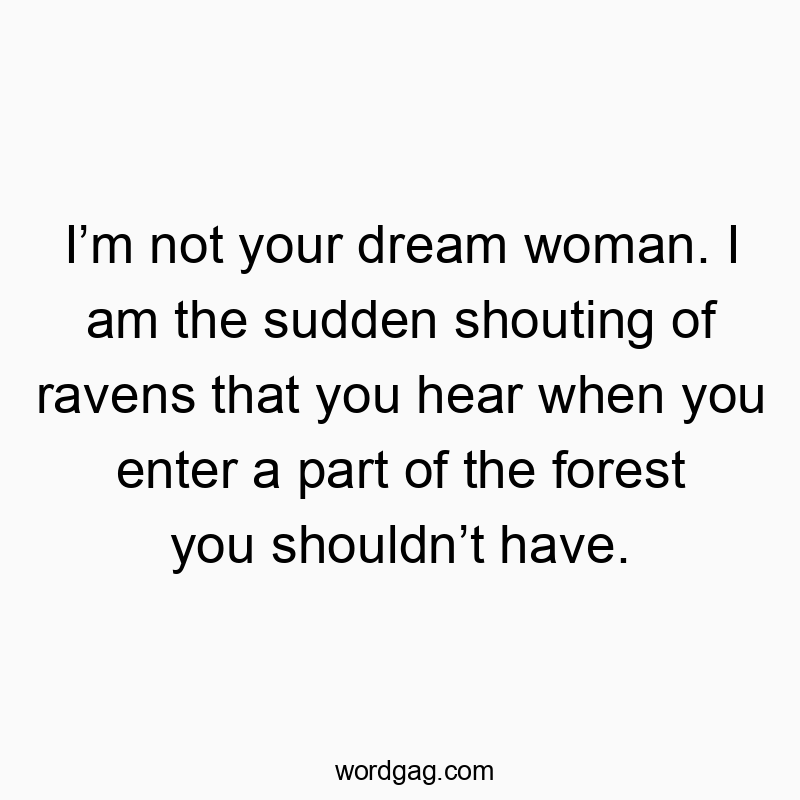 I’m not your dream woman. I am the sudden shouting of ravens that you hear when you enter a part of the forest you shouldn’t have.