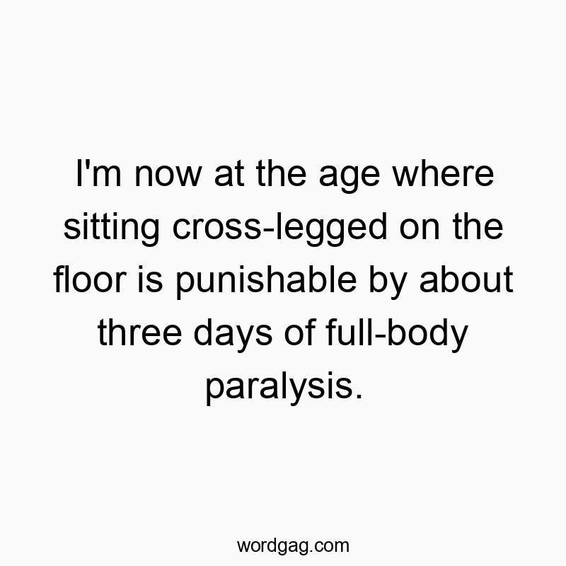 I’m now at the age where sitting cross-legged on the floor is punishable by about three days of full-body paralysis.