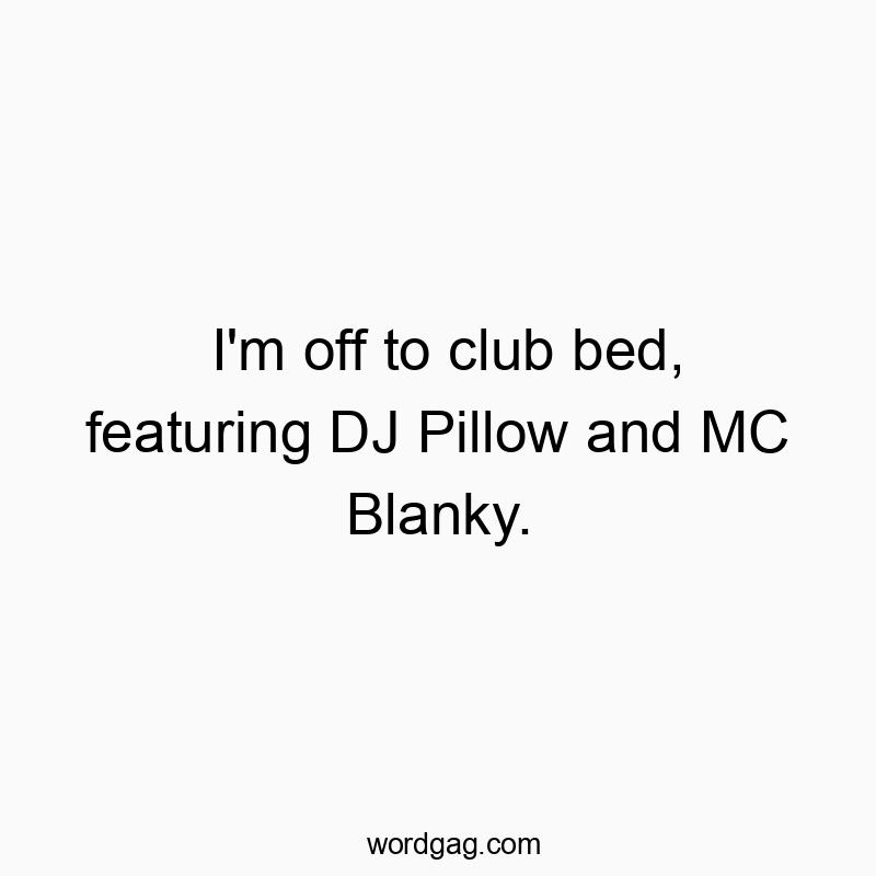 Funny dj quotes - I’m off to club bed, featuring DJ Pillow and MC Blank…