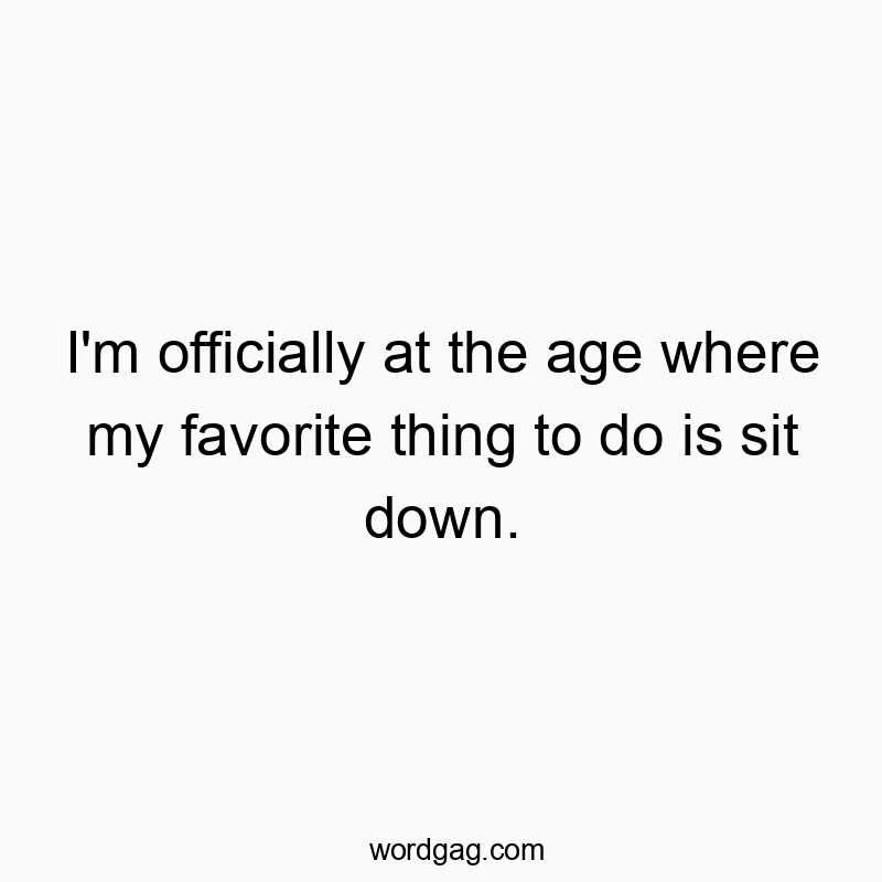 I’m officially at the age where my favorite thing to do is sit down.