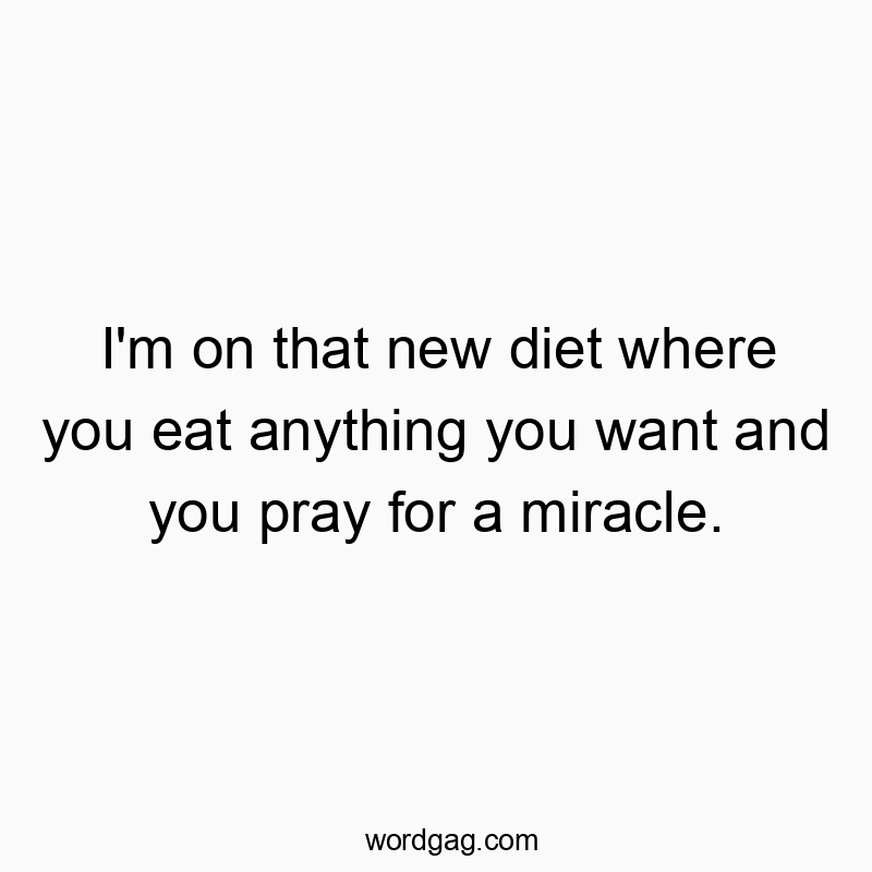 I’m on that new diet where you eat anything you want and you pray for a miracle.