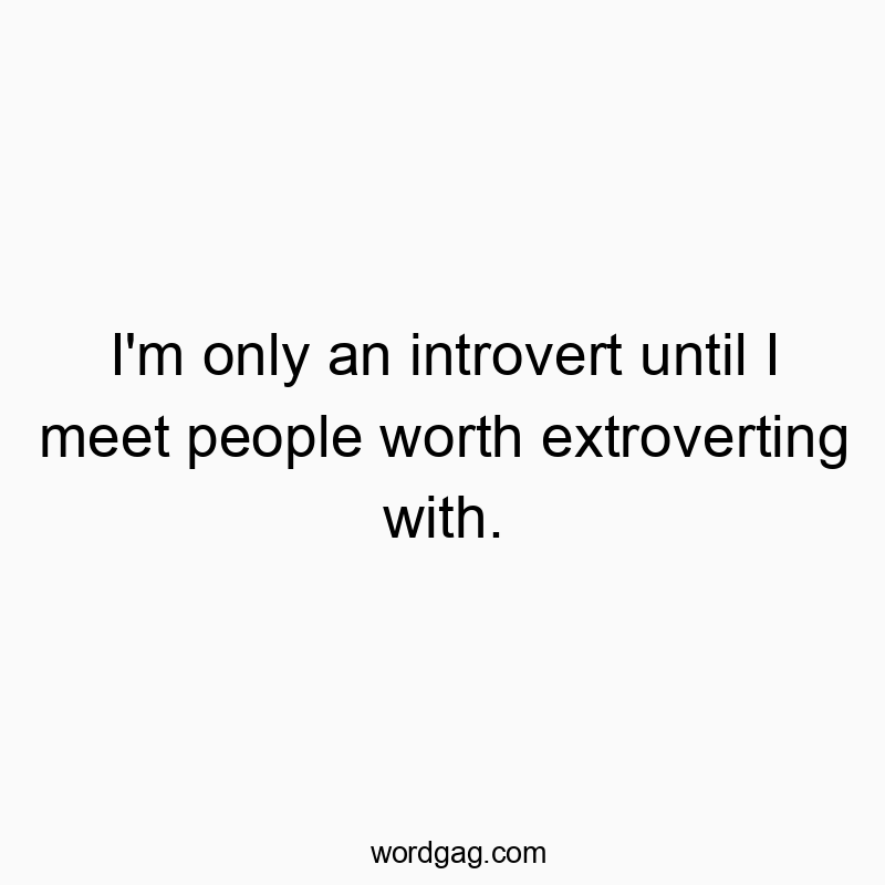 I’m only an introvert until I meet people worth extroverting with.