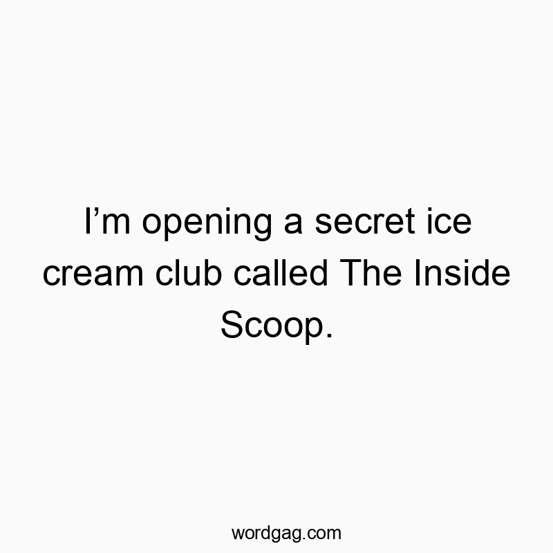 I’m opening a secret ice cream club called The Inside Scoop.