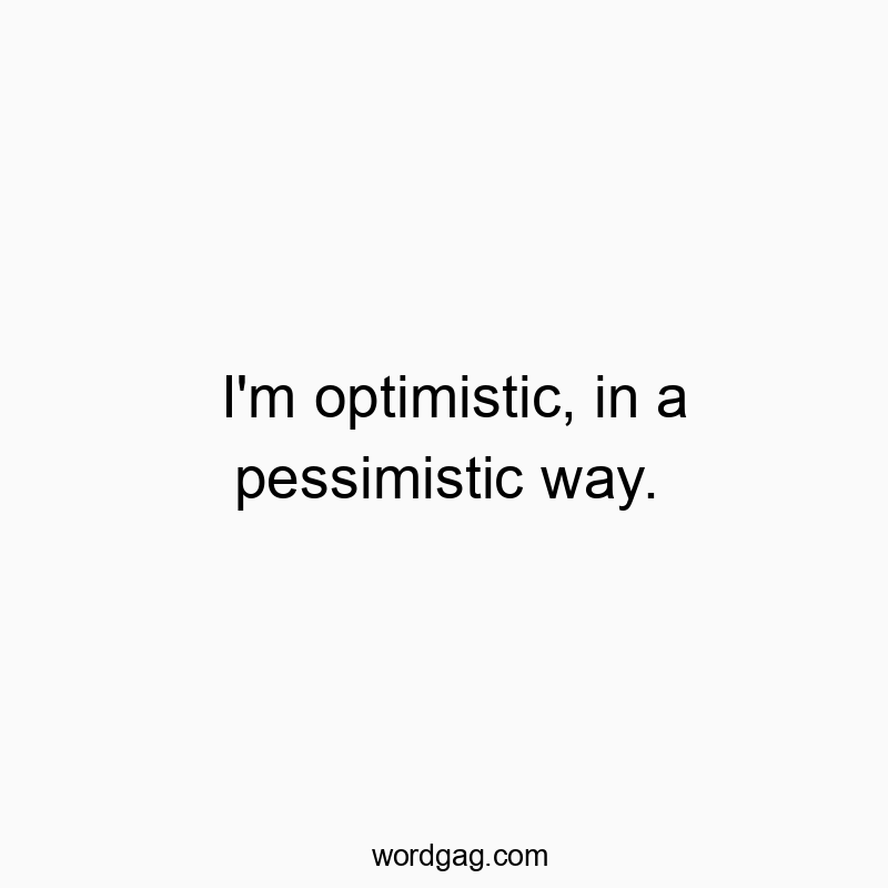 I’m optimistic, in a pessimistic way.