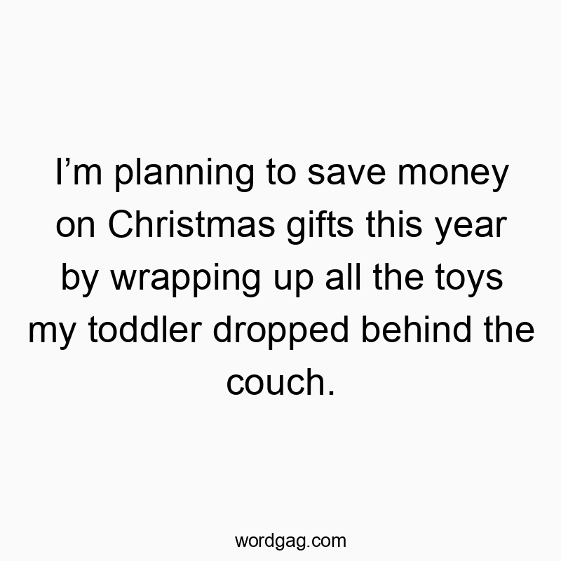Iโm planning to save money on Christmas gifts this year by wrapping up all the toys my toddler dropped behind the couch.
