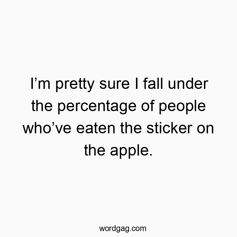 Iβm pretty sure I fall under the percentage of people whoβve eaten the sticker on the apple.