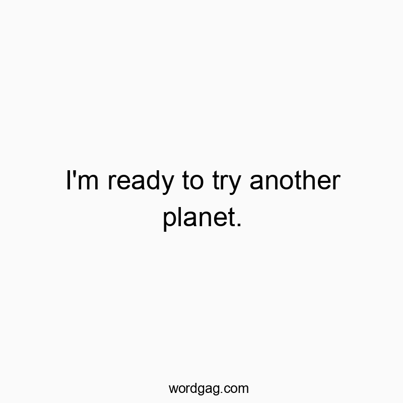I’m ready to try another planet.