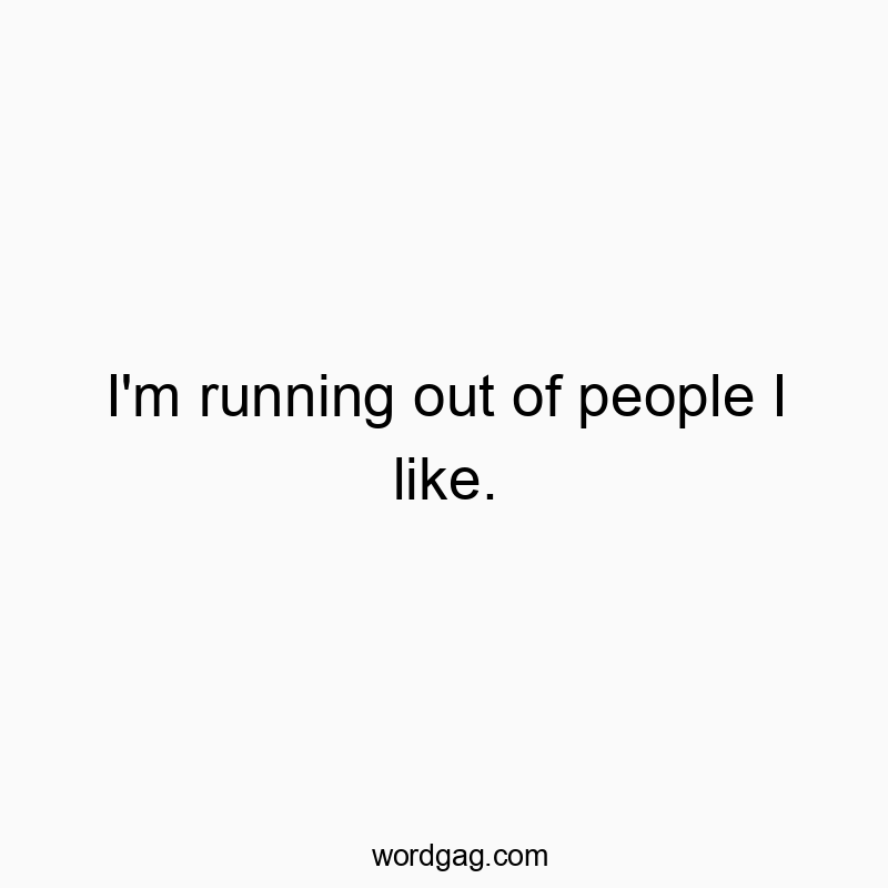 I’m running out of people I like.