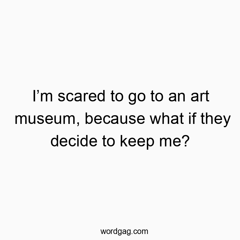 Iโm scared to go to an art museum, because what if they decide to keep me?