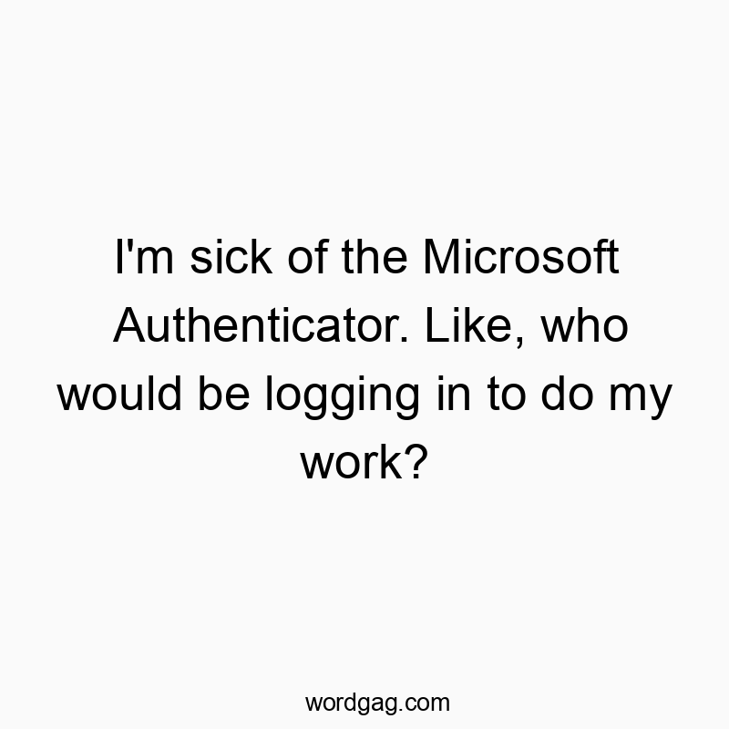 I’m sick of the Microsoft Authenticator. Like, who would be logging in to do my work?