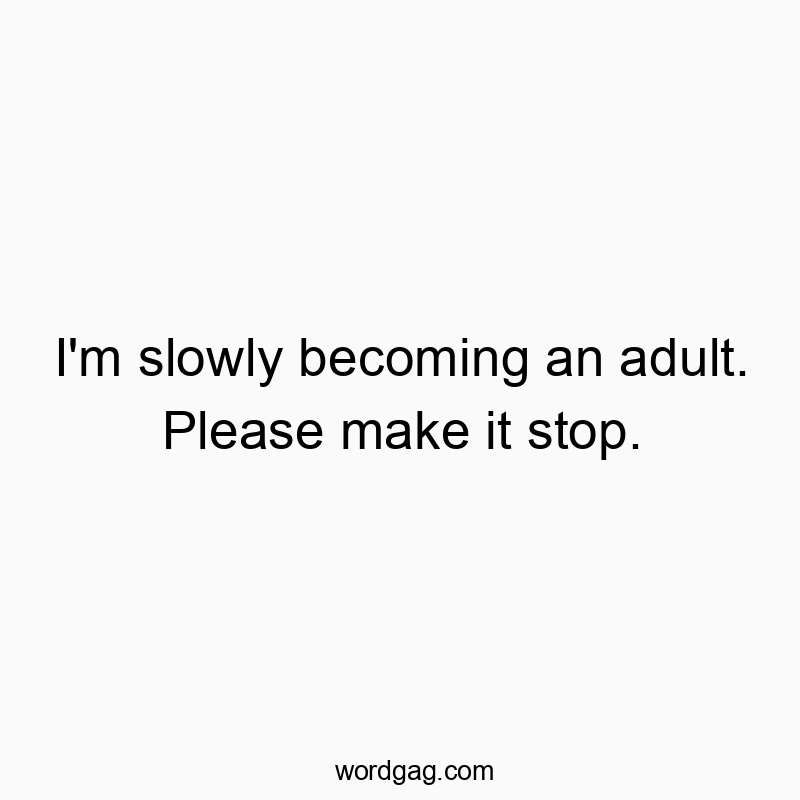 I’m slowly becoming an adult. Please make it stop.