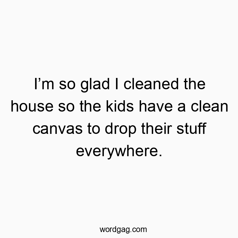 Iโm so glad I cleaned the house so the kids have a clean canvas to drop their stuff everywhere.