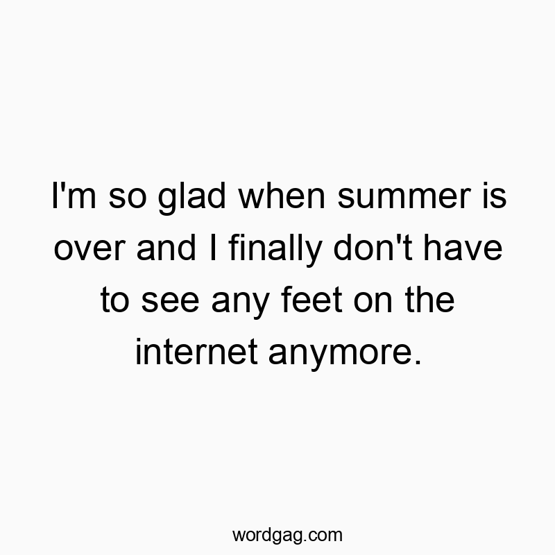 I’m so glad when summer is over and I finally don’t have to see any feet on the internet anymore.