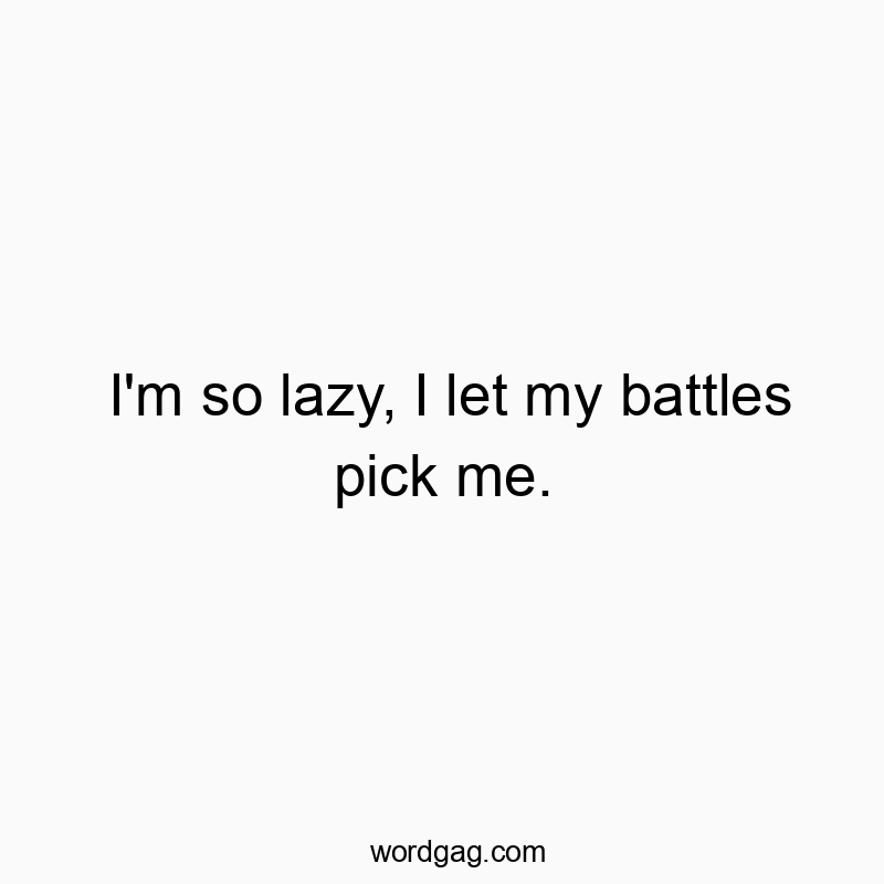 I’m so lazy, I let my battles pick me.