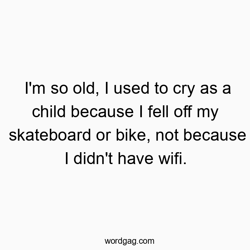 I’m so old, I used to cry as a child because I fell off my skateboard or bike, not because I didn’t have wifi.