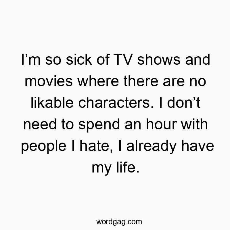 Iโm so sick of TV shows and movies where there are no likable characters. I donโt need to spend an hour with people I hate, I already have my life.