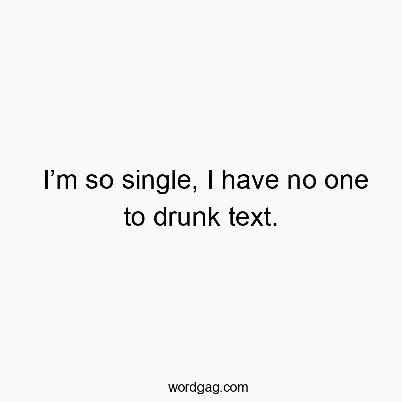 I’m so single, I have no one to drunk text.