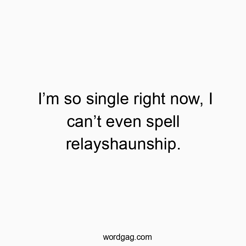 Iโm so single right now, I canโt even spell relayshaunship.