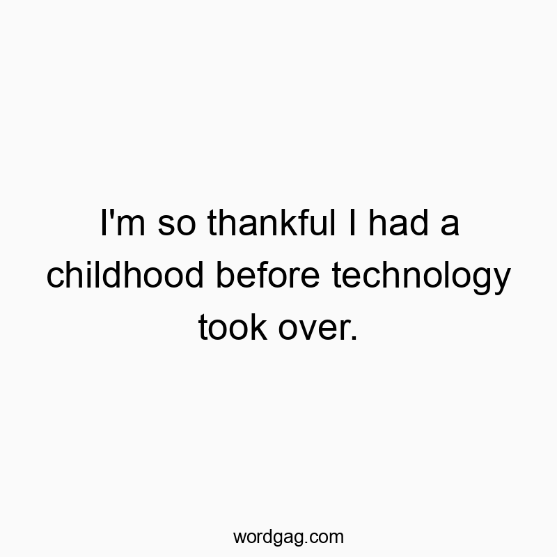 I’m so thankful I had a childhood before technology took over.