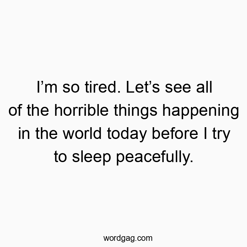 I’m so tired. Let’s see all of the horrible things happening in the world today before I try to sleep peacefully.