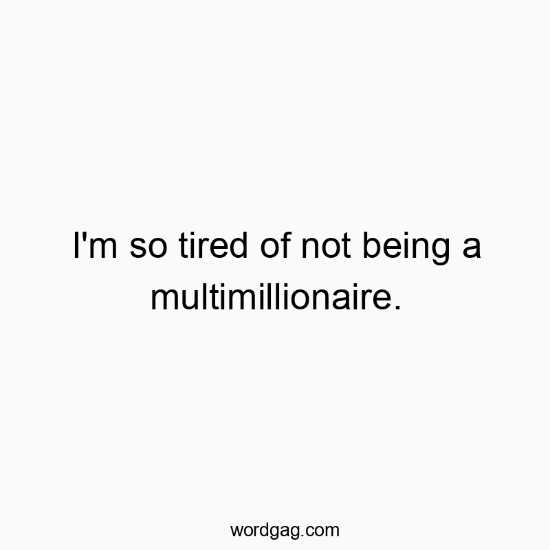 I’m so tired of not being a multimillionaire.