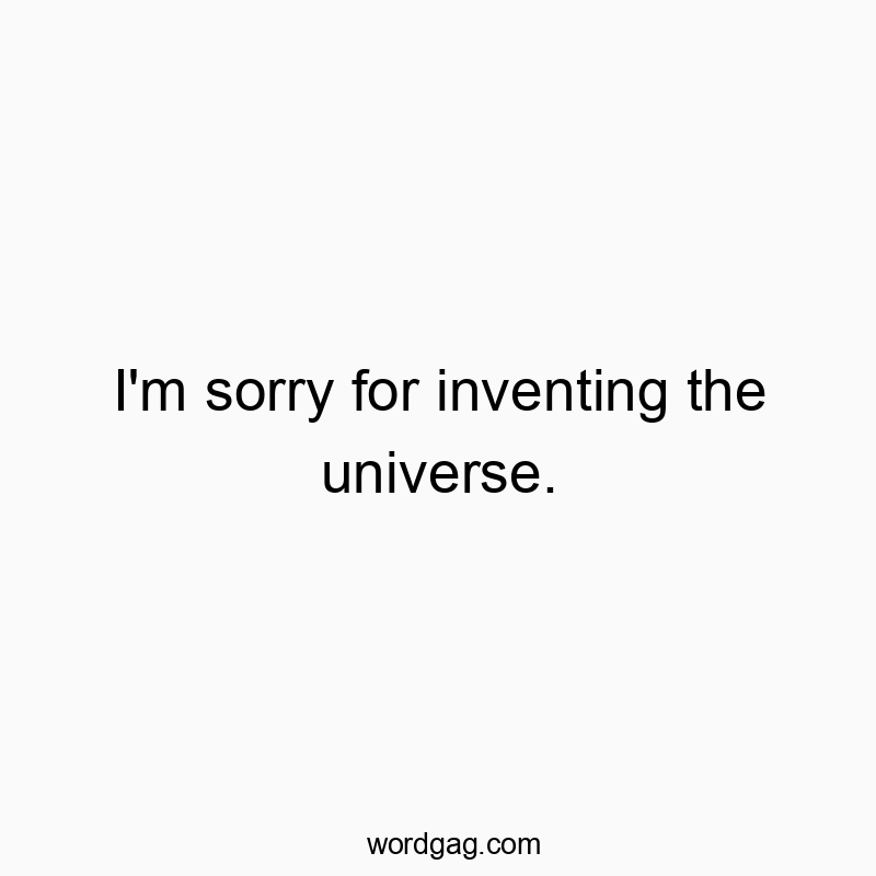 I’m sorry for inventing the universe.