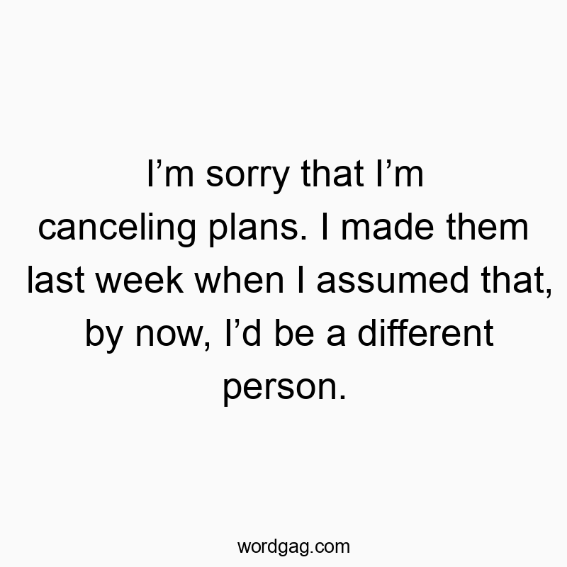 I’m sorry that I’m canceling plans. I made them last week when I assumed that, by now, I’d be a different person.