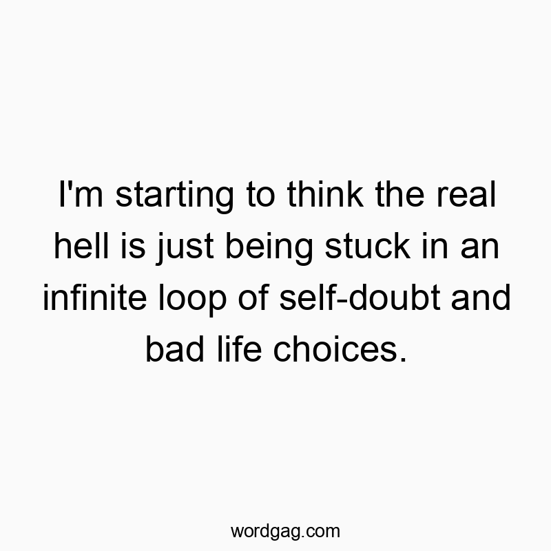 I'm starting to think the real hell is just being stuck in an infinite loop of self-doubt and bad life choices.