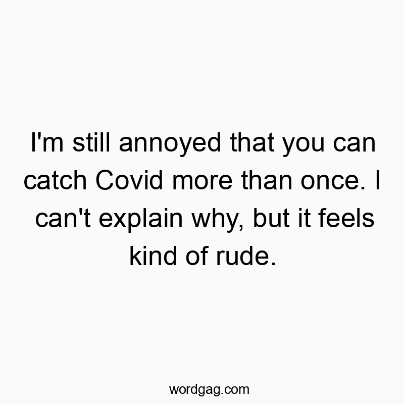 I’m still annoyed that you can catch Covid more than once. I can’t explain why, but it feels kind of rude.