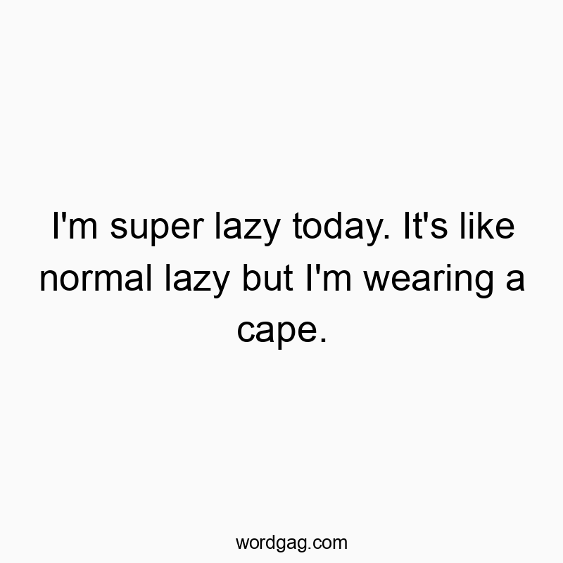 I’m super lazy today. It’s like normal lazy but I’m wearing a cape.