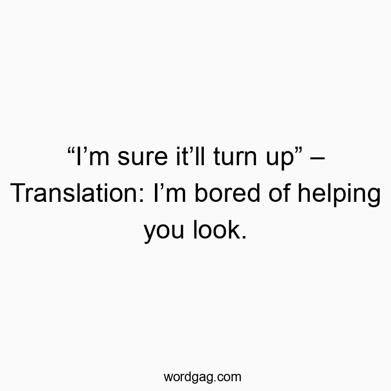 โIโm sure itโll turn upโ โ Translation: Iโm bored of helping you look.