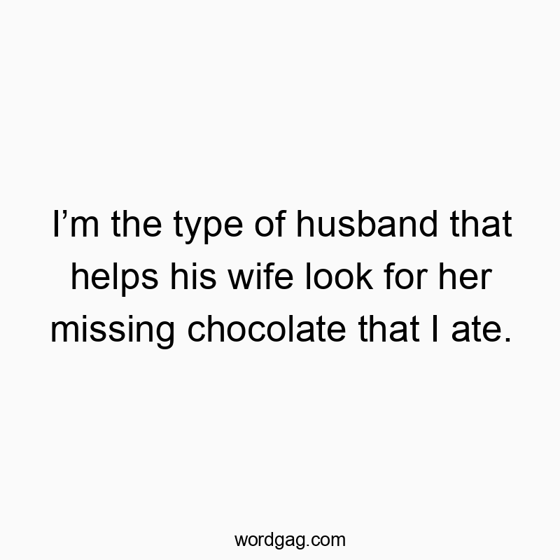 I’m the type of husband that helps his wife look for her missing chocolate that I ate.