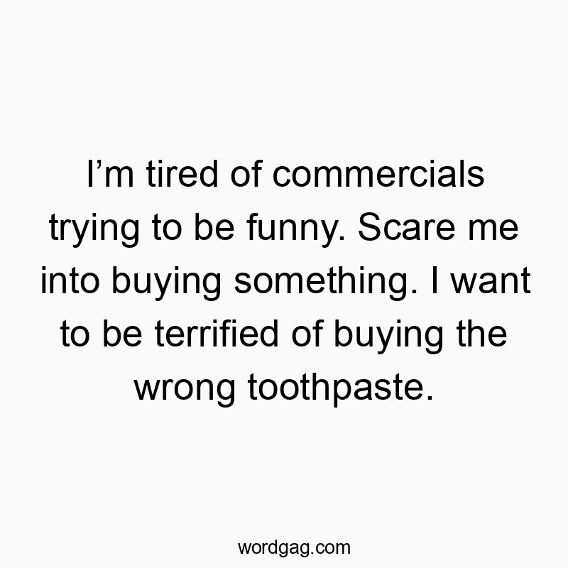 I’m tired of commercials trying to be funny. Scare me into…