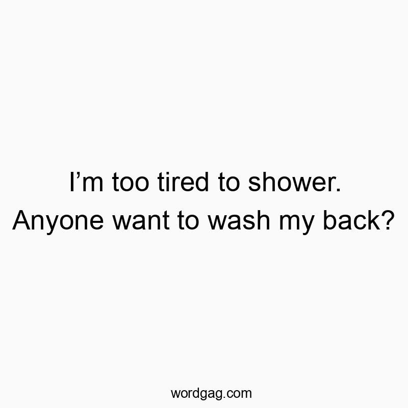 I’m too tired to shower. Anyone want to wash my back?