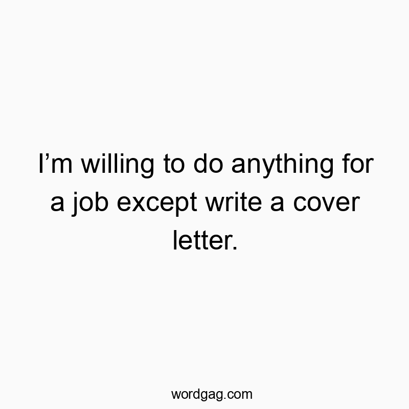Iโm willing to do anything for a job except write a cover letter.