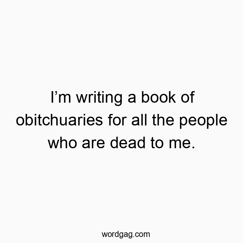 Witty quote about writing humorous obitchuaries for people no longer relevant.