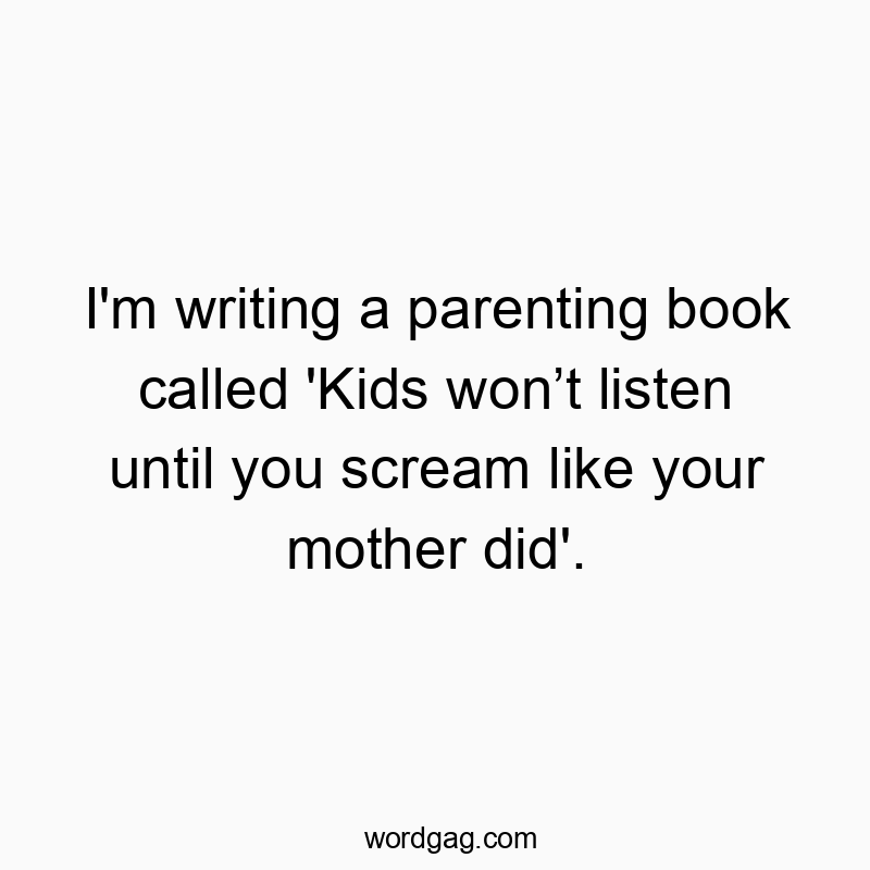 I'm writing a parenting book called 'Kids won’t listen until you scream like your mother did'.