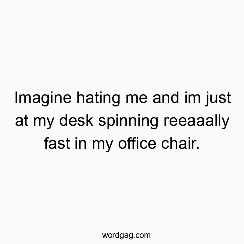 Imagine hating me and im just at my desk spinning reeaaally fast in my office chair.