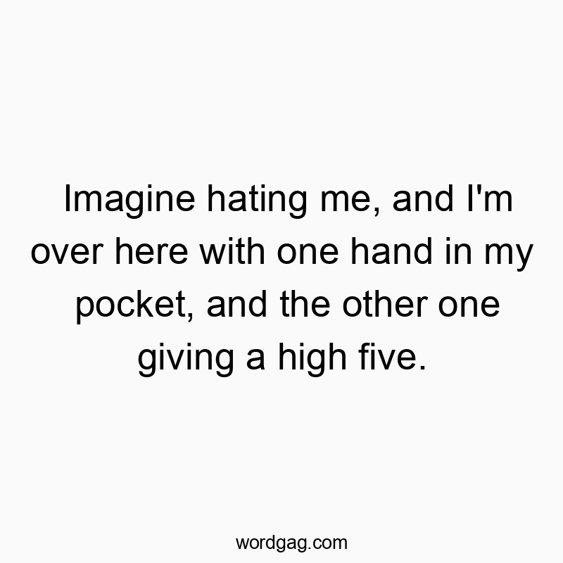 Imagine hating me, and I’m over here with one hand in my pocket, and the other one giving a high five.
