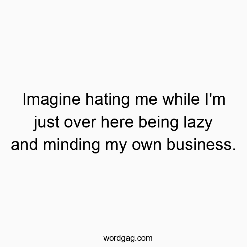 Imagine hating me while I’m just over here being lazy and minding my own business.