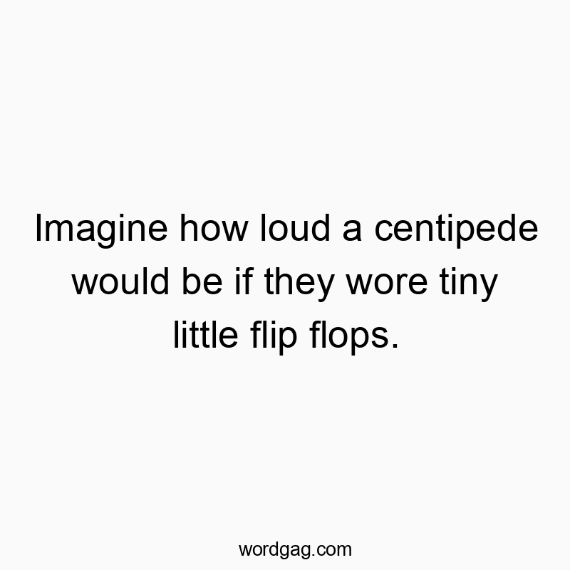 Imagine how loud a centipede would be if they wore tiny little flip flops.