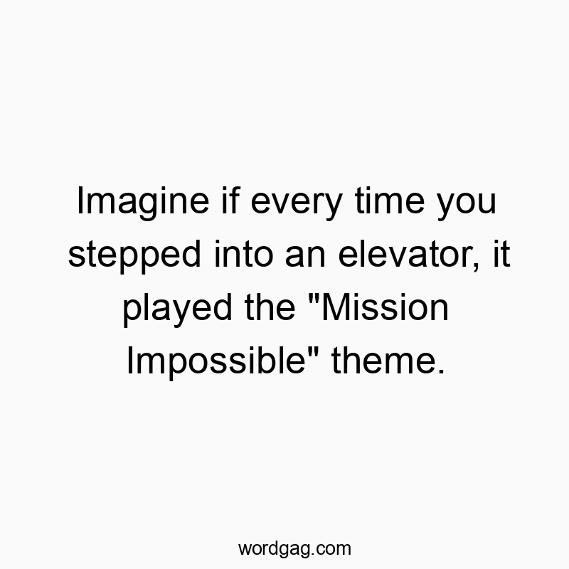 Imagine if every time you stepped into an elevator, it played the “Mission Impossible” theme.