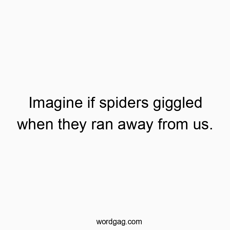 Imagine if spiders giggled when they ran away from us.