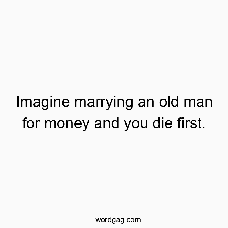 142 Funny marriage quotes - Imagine marrying an old man for money and you die first.