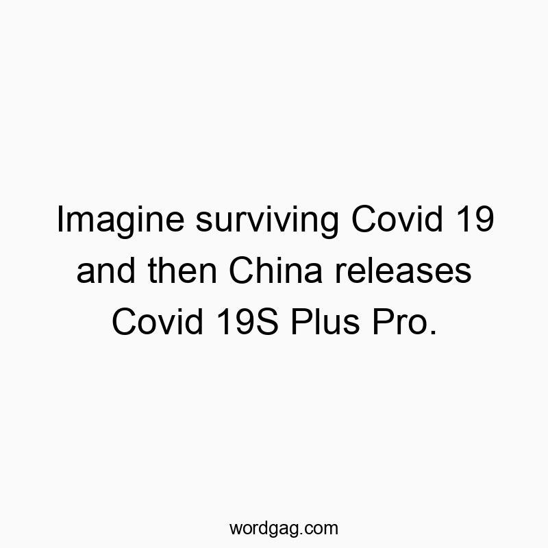 Imagine surviving Covid 19 and then China releases Covid 19S Plus Pro.