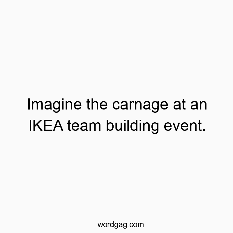 Imagine the carnage at an IKEA team building event.
