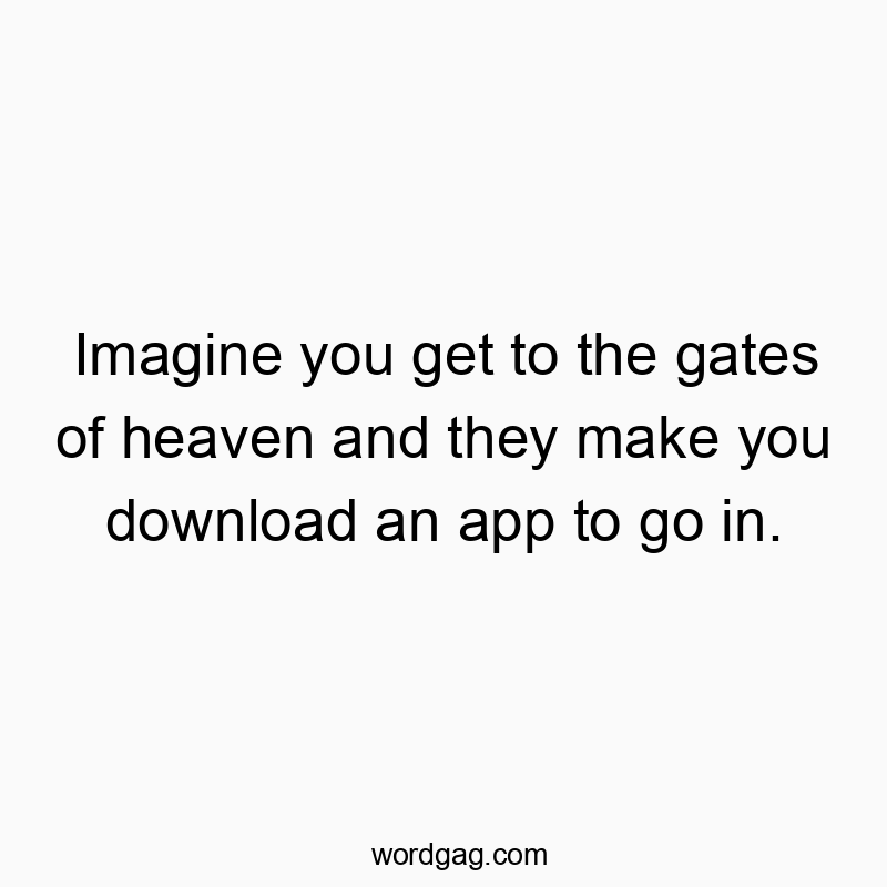 Imagine you get to the gates of heaven and they make you download an app to go in.