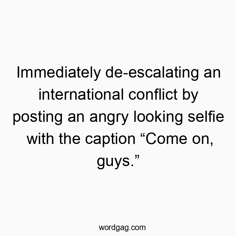 Immediately de-escalating an international conflict by posting an angry looking selfie with the caption โCome on, guys.โ